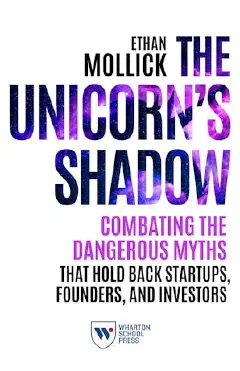 The Unicorn's Shadow: Combating the Dangerous Myths that Hold Back Startups, Founders, and Investors