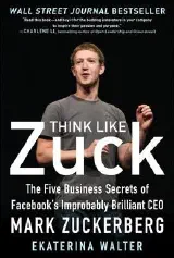 Think Like Zuck The Five Business Secrets Of Facebooks Improbably Brilliant Ceo Mark Zuckerberg