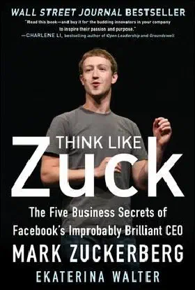 Think Like Zuck The Five Business Secrets Of Facebooks Improbably Brilliant Ceo Mark Zuckerberg