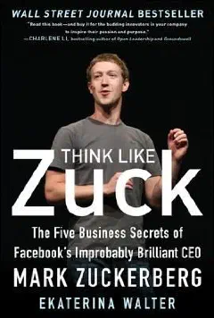 Think Like Zuck The Five Business Secrets Of Facebooks Improbably Brilliant Ceo Mark Zuckerberg